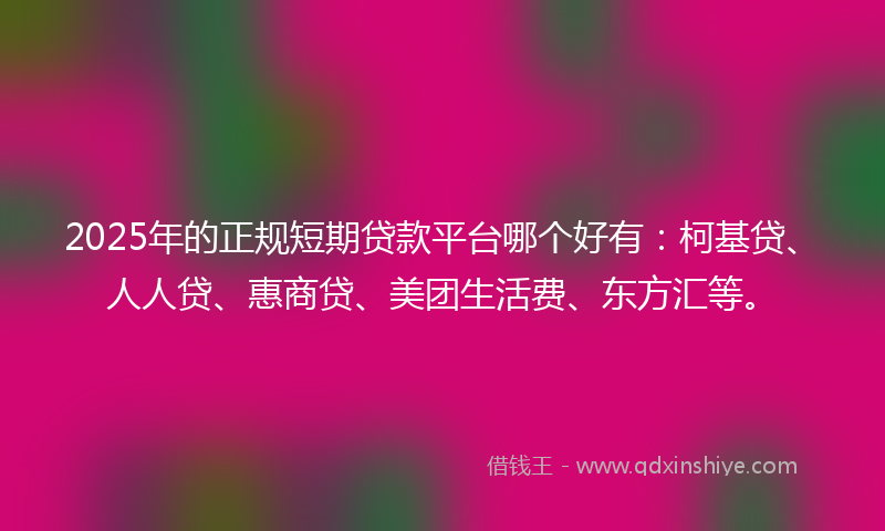 2025年的正规短期贷款平台哪个好有：柯基贷、人人贷、惠商贷、美团生活费、东方汇等。