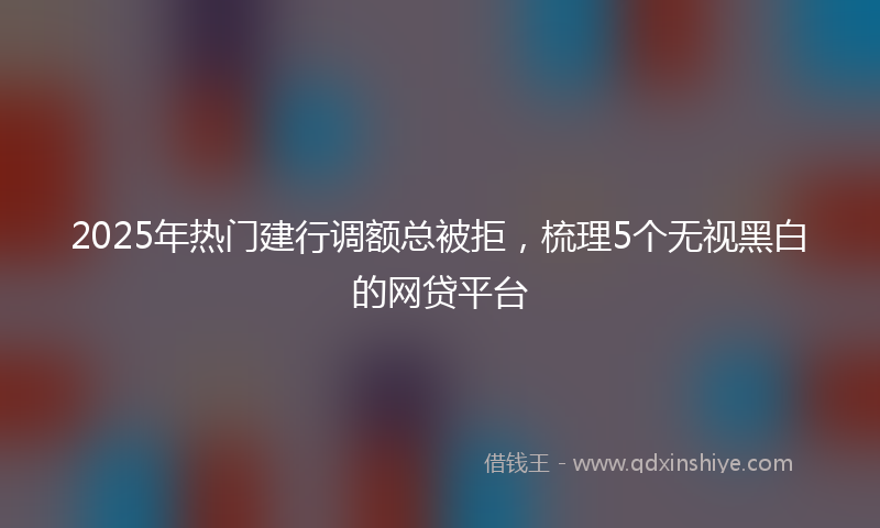 2025年热门建行调额总被拒，梳理5个无视黑白的网贷平台