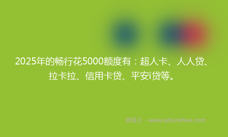 2025年的畅行花5000额度有：超人卡、人人贷、拉卡拉、信用卡贷、平安i贷等。