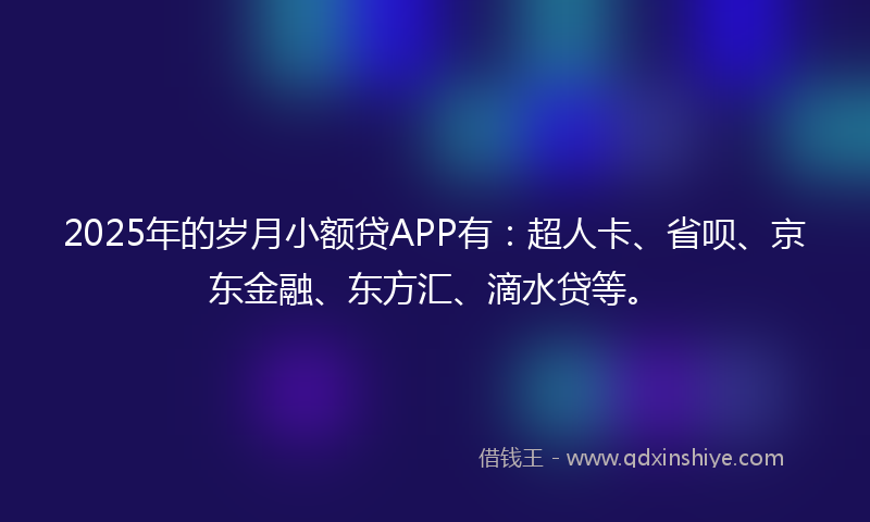 2025年的岁月小额贷APP有：超人卡、省呗、京东金融、东方汇、滴水贷等。