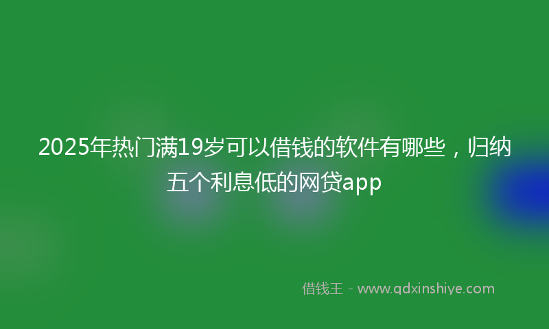 2025年热门满19岁可以借钱的软件有哪些，归纳五个利息低的网贷app