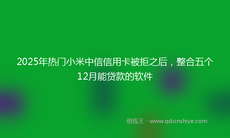 2025年热门小米中信信用卡被拒之后，整合五个12月能贷款的软件