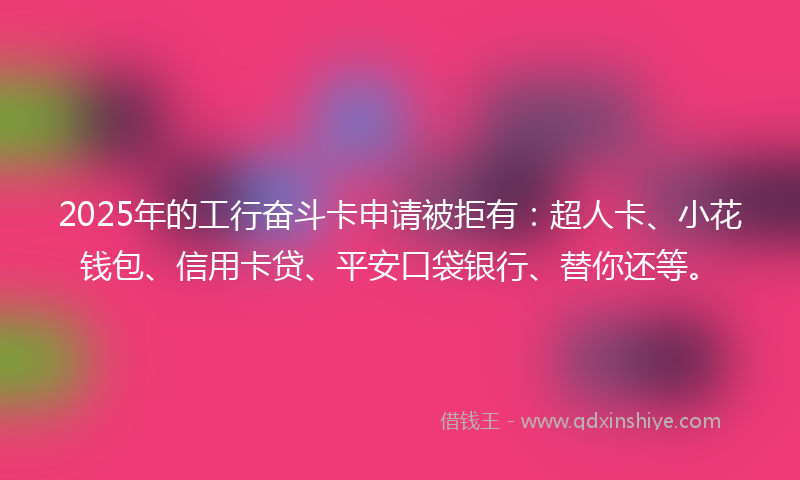 2025年的工行奋斗卡申请被拒有:超人卡、小花钱包、信用卡贷、平安口袋银行、替你还等。