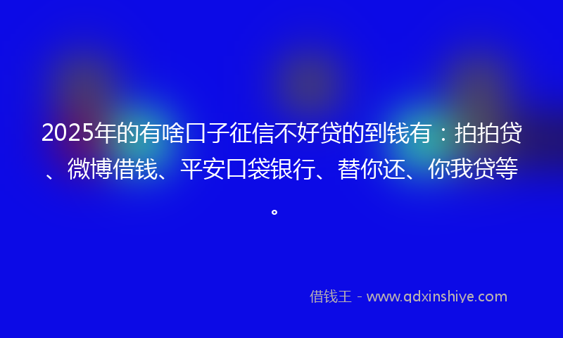 2025年的有啥口子征信不好贷的到钱有：拍拍贷、微博借钱、平安口袋银行、替你还、你我贷等。