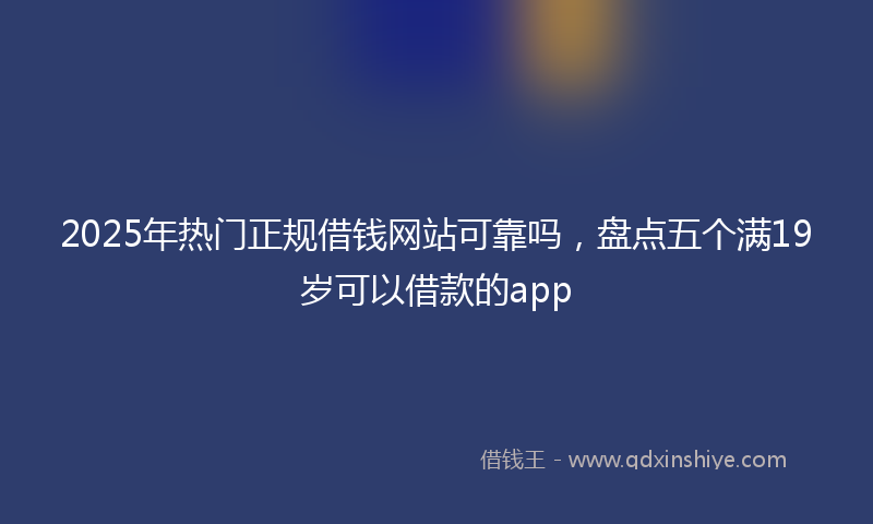 2025年热门正规借钱网站可靠吗，盘点五个满19岁可以借款的app