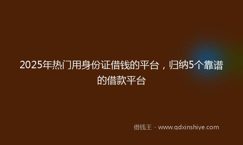 2025年热门用身份证借钱的平台，归纳5个靠谱的借款平台