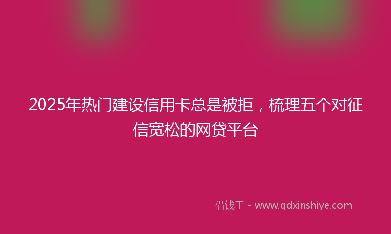 2025年热门建设信用卡总是被拒，梳理五个对征信宽松的网贷平台