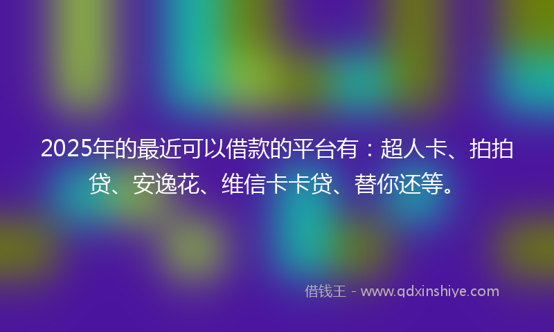 2025年的最近可以借款的平台有：超人卡、拍拍贷、安逸花、维信卡卡贷、替你还等。