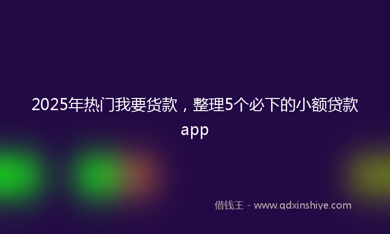 2025年热门我要货款，整理5个必下的小额贷款app