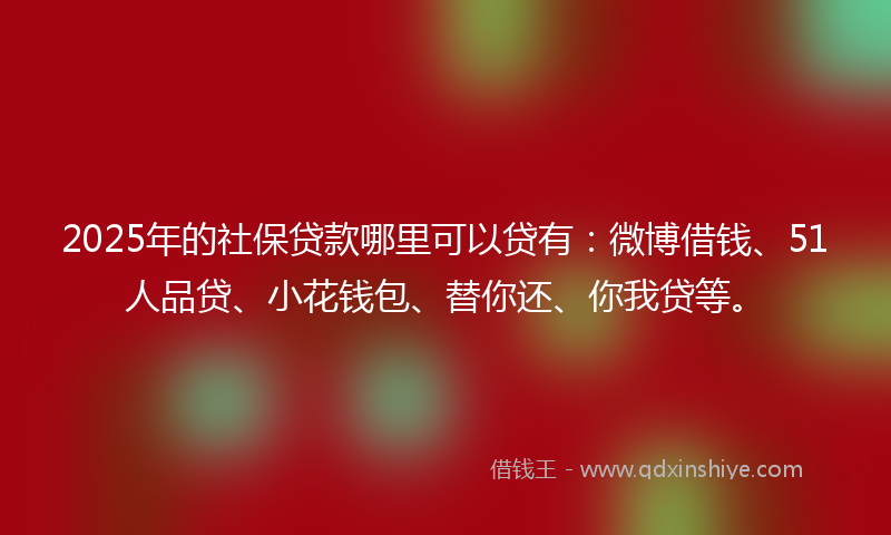 2025年的社保贷款哪里可以贷有：微博借钱、51人品贷、小花钱包、替你还、你我贷等。