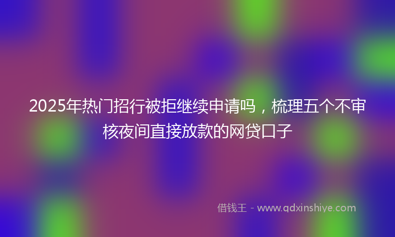 2025年热门招行被拒继续申请吗，梳理五个不审核夜间直接放款的网贷口子