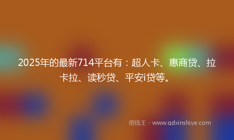 2025年的最新714平台有：超人卡、惠商贷、拉卡拉、读秒贷、平安i贷等。