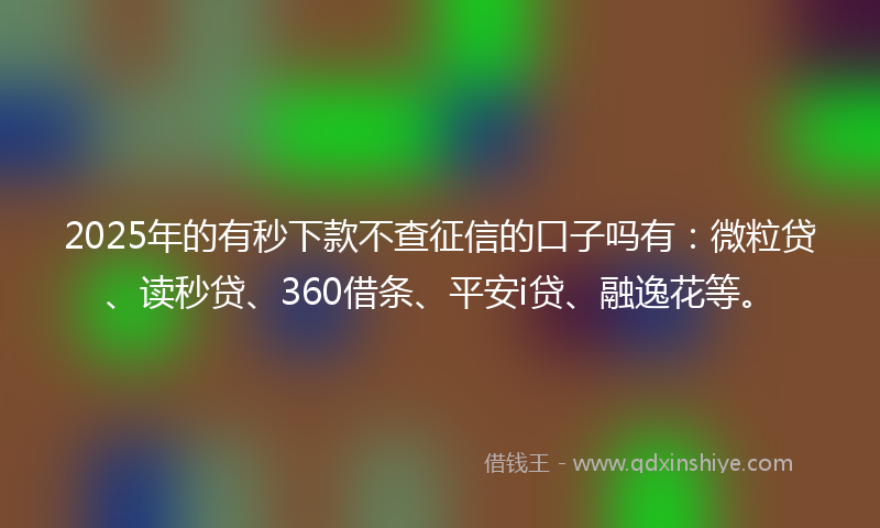 2025年的有秒下款不查征信的口子吗有：微粒贷、读秒贷、360借条、平安i贷、融逸花等。