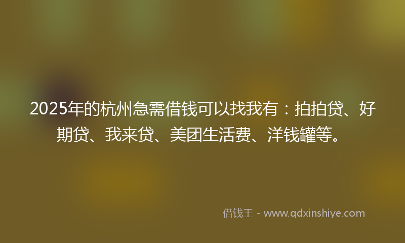 2025年的杭州急需借钱可以找我有：拍拍贷、好期贷、我来贷、美团生活费、洋钱罐等。