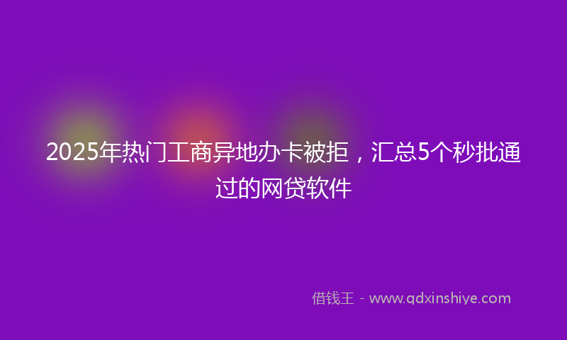 2025年热门工商异地办卡被拒，汇总5个秒批通过的网贷软件