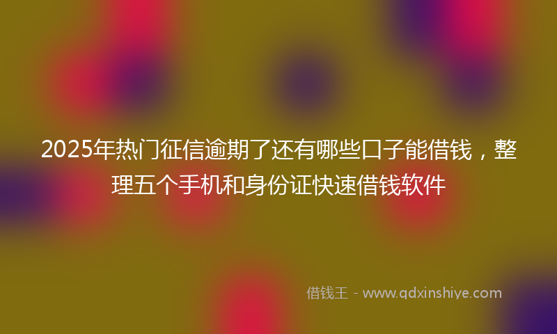 2025年热门征信逾期了还有哪些口子能借钱，整理五个手机和身份证快速借钱软件