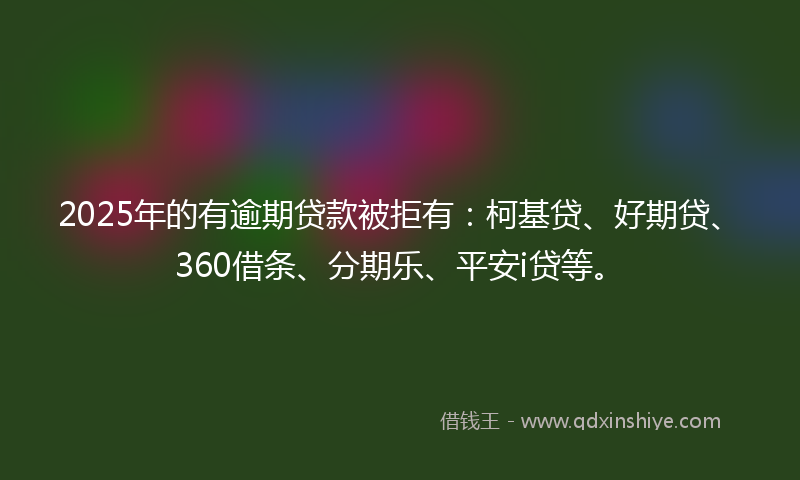 2025年的有逾期贷款被拒有：柯基贷、好期贷、360借条、分期乐、平安i贷等。
