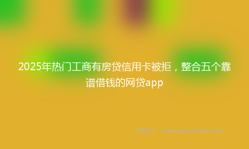 2025年热门工商有房贷信用卡被拒，整合五个靠谱借钱的网贷app