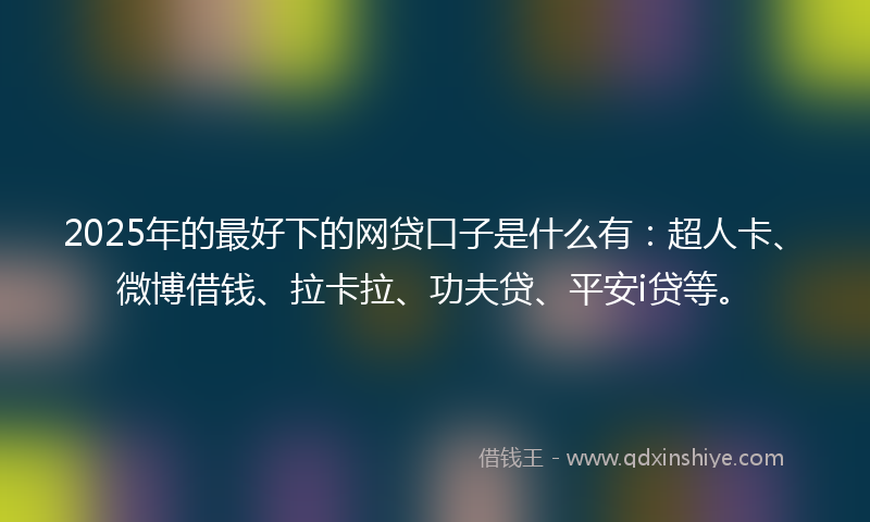 2025年的最好下的网贷口子是什么有：超人卡、微博借钱、拉卡拉、功夫贷、平安i贷等。