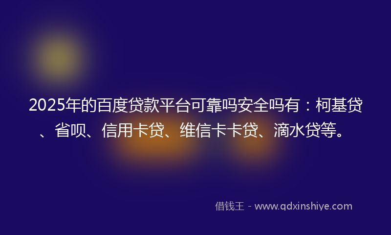 2025年的百度贷款平台可靠吗安全吗有：柯基贷、省呗、信用卡贷、维信卡卡贷、滴水贷等。