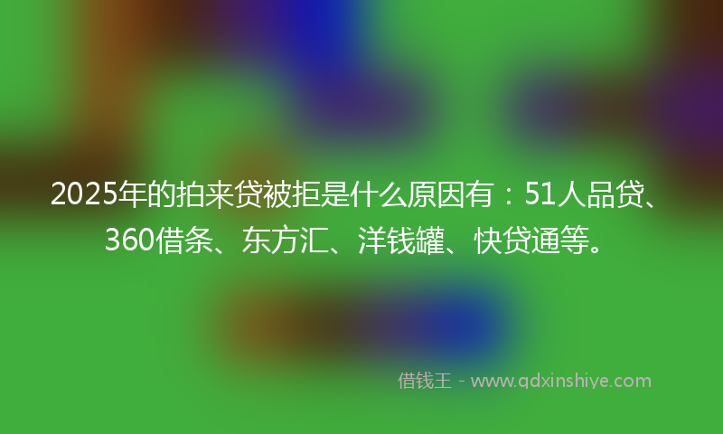 2025年的拍来贷被拒是什么原因有：51人品贷、360借条、东方汇、洋钱罐、快贷通等。