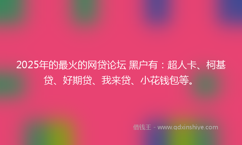 2025年的最火的网贷论坛 黑户有：超人卡、柯基贷、好期贷、我来贷、小花钱包等。
