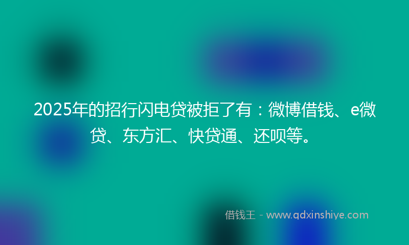 2025年的招行闪电贷被拒了有：微博借钱、e微贷、东方汇、快贷通、还呗等。