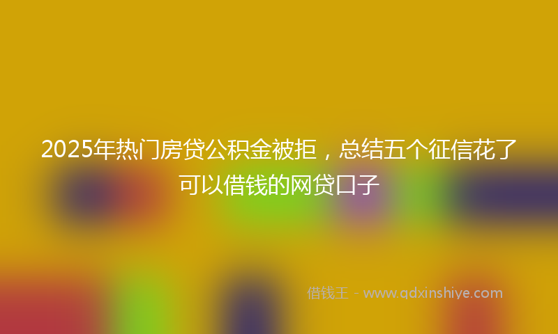 2025年热门房贷公积金被拒，总结五个征信花了可以借钱的网贷口子
