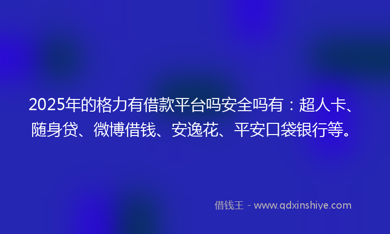 2025年的格力有借款平台吗安全吗有：超人卡、随身贷、微博借钱、安逸花、平安口袋银行等。