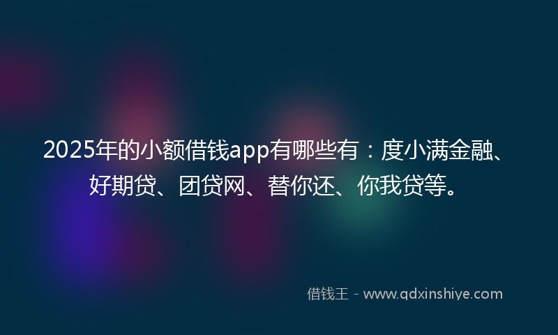 2025年的小额借钱app有哪些有：度小满金融、好期贷、团贷网、替你还、你我贷等。