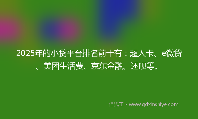 2025年的小贷平台排名前十有：超人卡、e微贷、美团生活费、京东金融、还呗等。