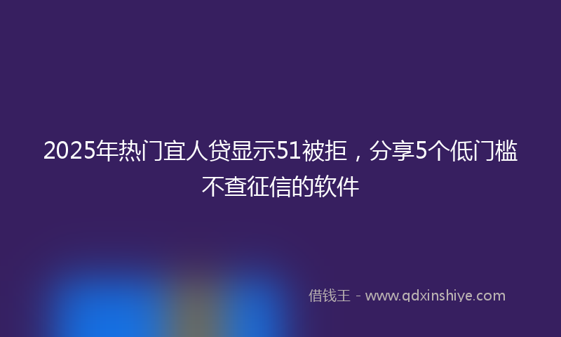 2025年热门宜人贷显示51被拒，分享5个低门槛不查征信的软件