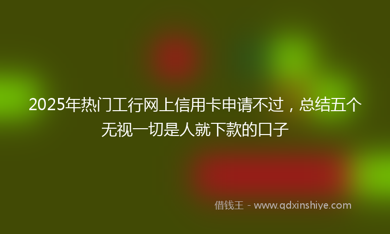 2025年热门工行网上信用卡申请不过，总结五个无视一切是人就下款的口子