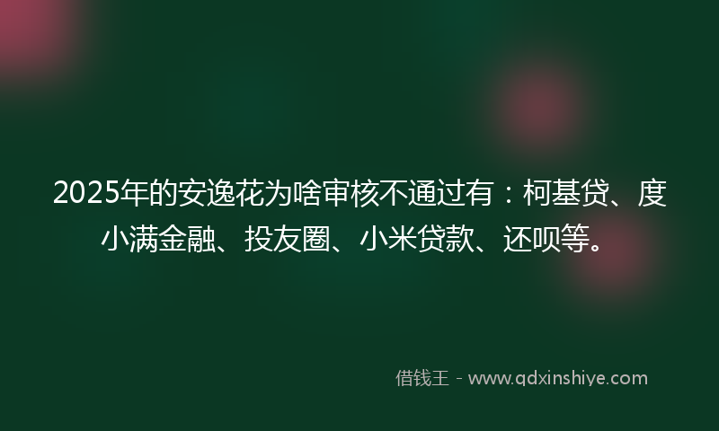 2025年的安逸花为啥审核不通过有：柯基贷、度小满金融、投友圈、小米贷款、还呗等。