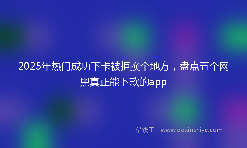 2025年热门成功下卡被拒换个地方，盘点五个网黑真正能下款的app