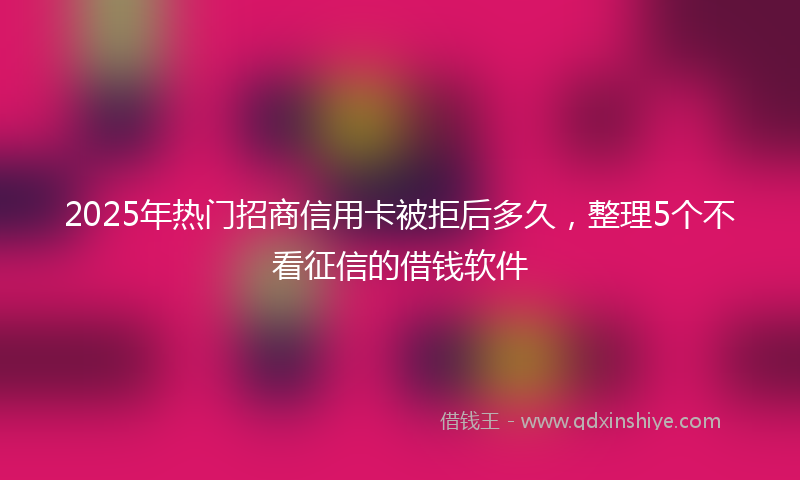 2025年热门招商信用卡被拒后多久，整理5个不看征信的借钱软件