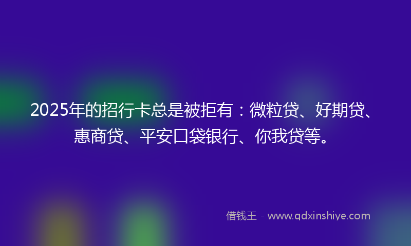 2025年的招行卡总是被拒有：微粒贷、好期贷、惠商贷、平安口袋银行、你我贷等。