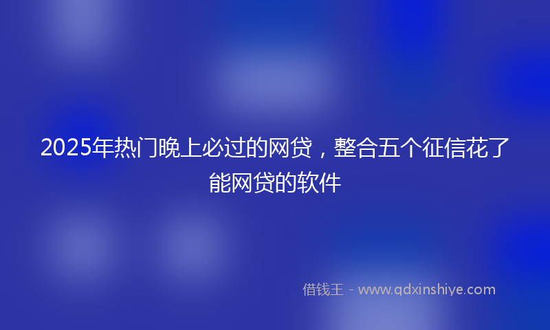 2025年热门晚上必过的网贷，整合五个征信花了能网贷的软件