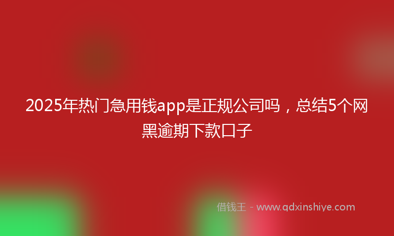 2025年热门急用钱app是正规公司吗，总结5个网黑逾期下款口子