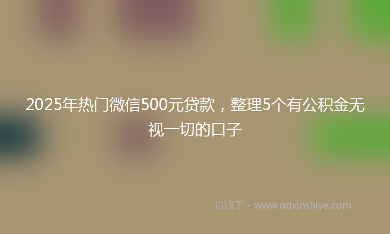 2025年热门微信500元贷款，整理5个有公积金无视一切的口子