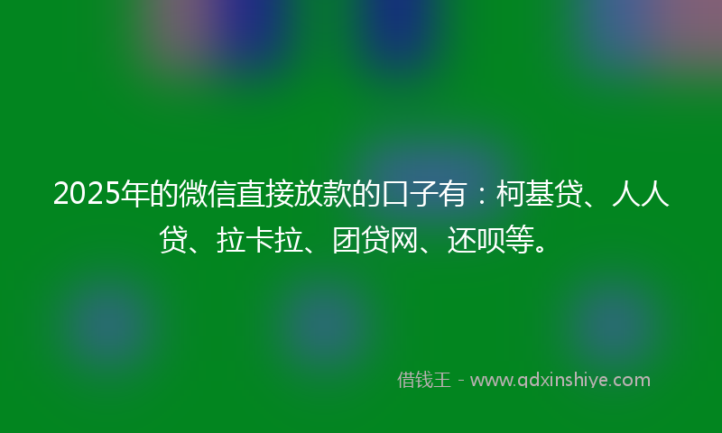 2025年的微信直接放款的口子有：柯基贷、人人贷、拉卡拉、团贷网、还呗等。