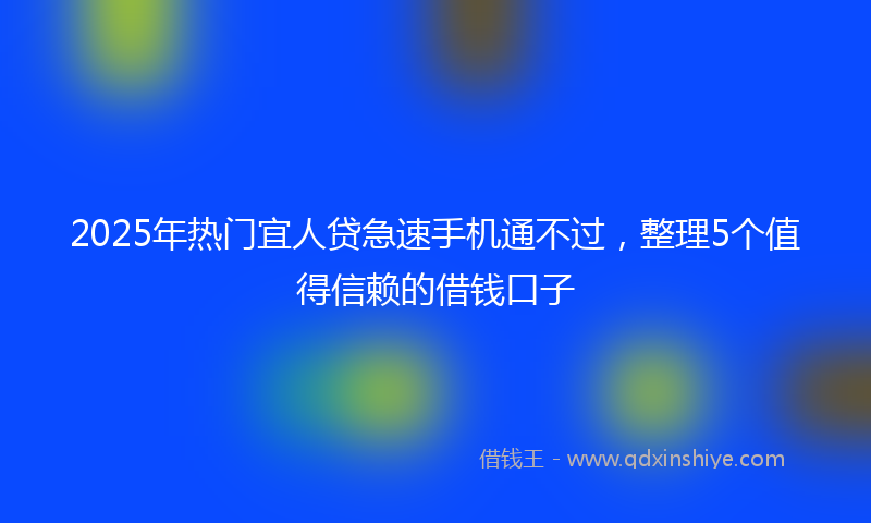 2025年热门宜人贷急速手机通不过，整理5个值得信赖的借钱口子
