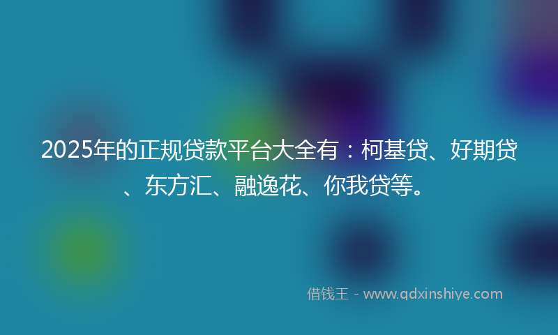2025年的正规贷款平台大全有：柯基贷、好期贷、东方汇、融逸花、你我贷等。