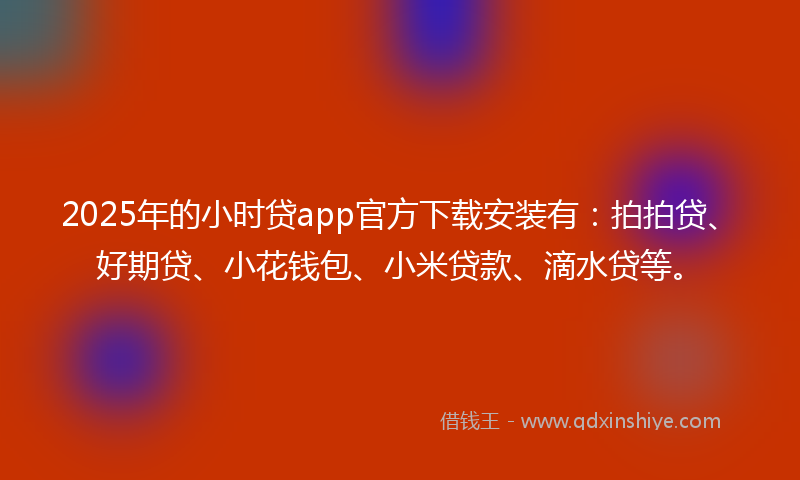 2025年的小时贷app官方下载安装有：拍拍贷、好期贷、小花钱包、小米贷款、滴水贷等。