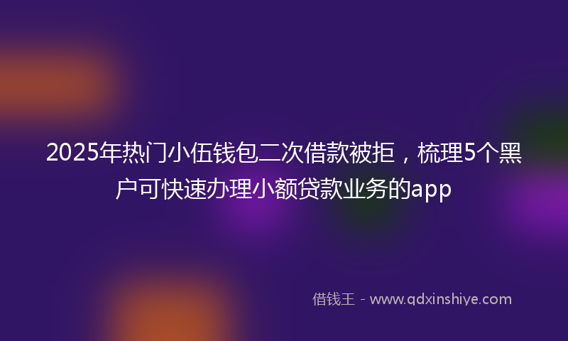 2025年热门小伍钱包二次借款被拒，梳理5个黑户可快速办理小额贷款业务的app