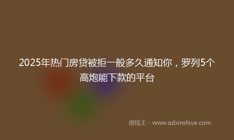 2025年热门房贷被拒一般多久通知你，罗列5个高炮能下款的平台