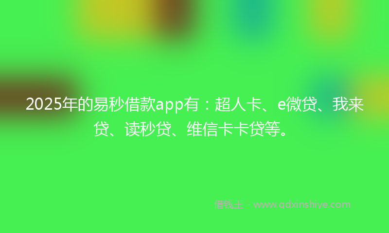 2025年的易秒借款app有：超人卡、e微贷、我来贷、读秒贷、维信卡卡贷等。