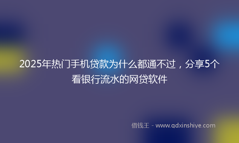 2025年热门手机贷款为什么都通不过，分享5个看银行流水的网贷软件