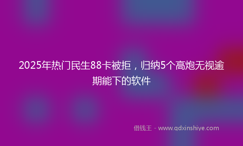 2025年热门民生88卡被拒，归纳5个高炮无视逾期能下的软件