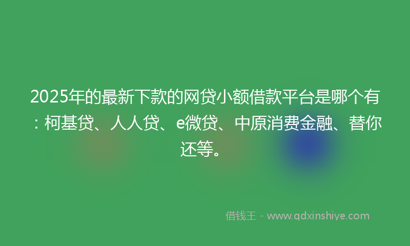 2025年的最新下款的网贷小额借款平台是哪个有：柯基贷、人人贷、e微贷、中原消费金融、替你还等。